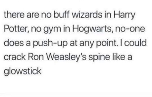 there are no buff wizards in Harry Potter, no gym in Hogwarts, noone does a pushup at any point. I could crack Ron Weasley's spine a glowstick