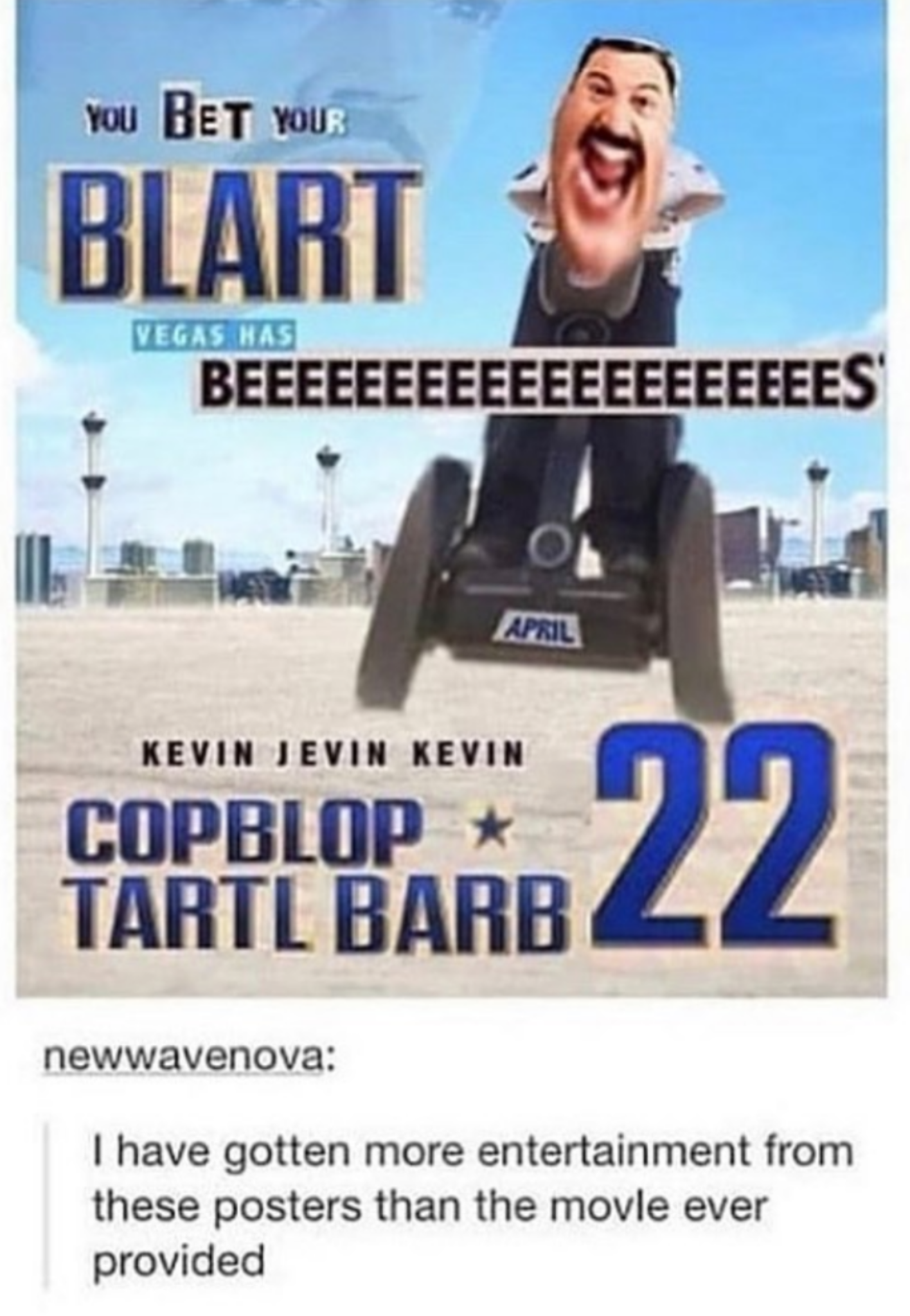 paul blart memes - You Bet Your Blart Vegas Nas Beeeeeeeeeeeeeeeeeeees April Kevin Jevin Kevin Copblop Tartl Barb newwavenova I have gotten more entertainment from these posters than the movle ever provided