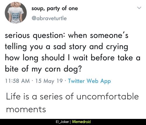 point - soup, party of one serious question when someone's telling you a sad story and crying how long should I wait before take a bite of my corn dog? 15 May 19 Twitter Web App Life is a series of uncomfortable moments El_Joker Memedroid