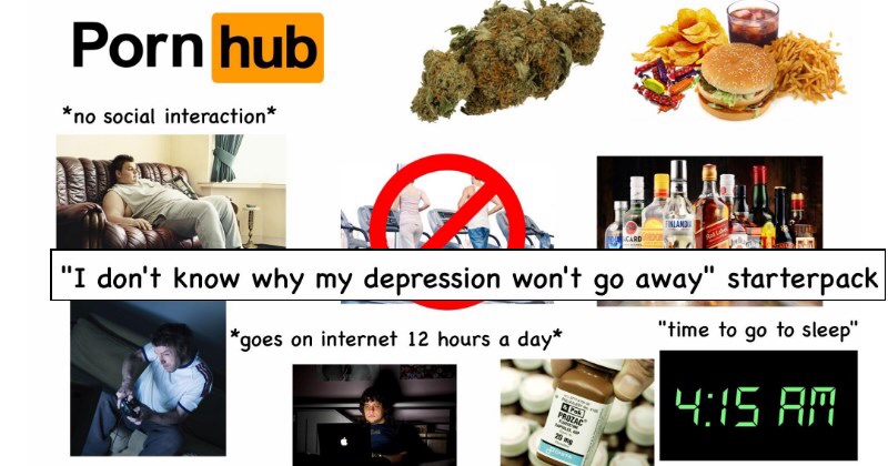 won t my depression go away starter pack - Porn hub no social interaction "I don't know why my depression won't go away" starterpack goes on internet 12 hours a day "time to go to sleep" met 12 hours a day at 1.90 away" starter