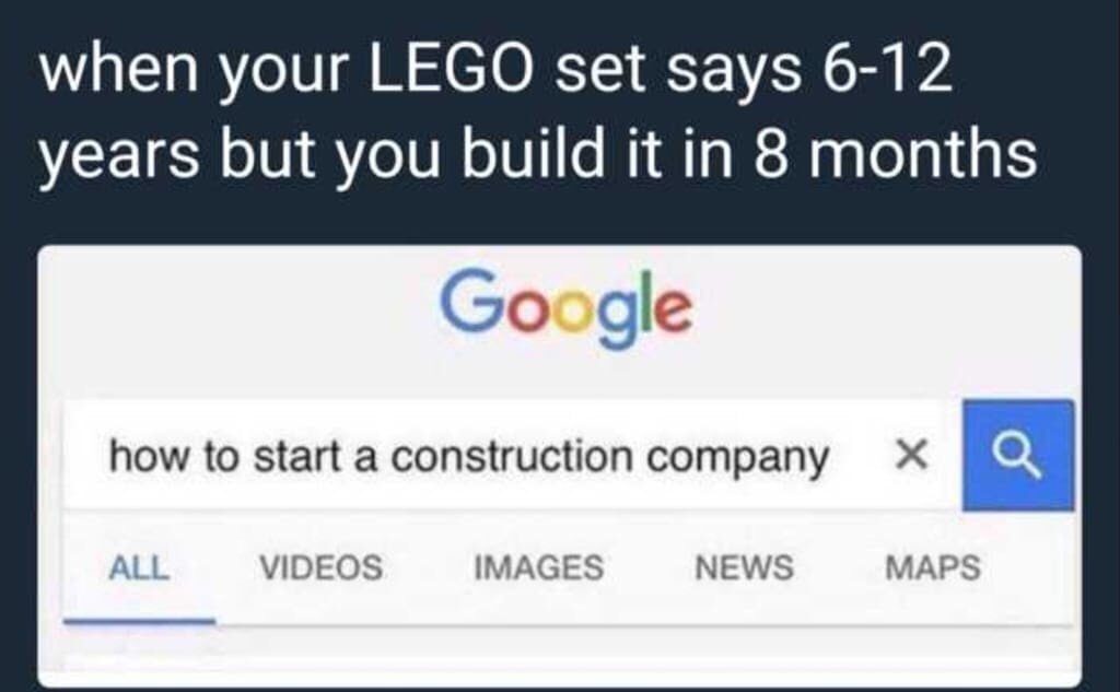 start a construction company meme - when your Lego set says 612 years but you build it in 8 months Google how to start a construction company X All Videos Images News Maps