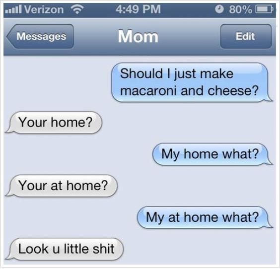 your you re funny text - 1111 Verizon 80% Mom Messages Edit Should I just make macaroni and cheese? Your home? My home what? Your at home? My at home what? Look u little shit