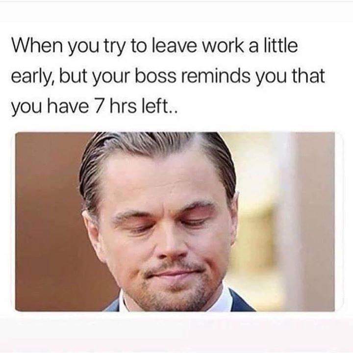 you try to leave work a little early - When you try to leave work a little early, but your boss reminds you that you have 7 hrs left..