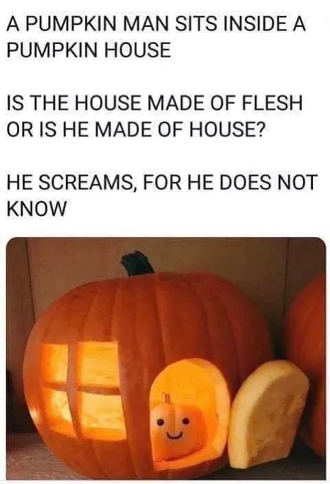 halloween meme - pumpkin house meme - A Pumpkin Man Sits Inside A Pumpkin House Is The House Made Of Flesh Or Is He Made Of House? He Screams, For He Does Not Know