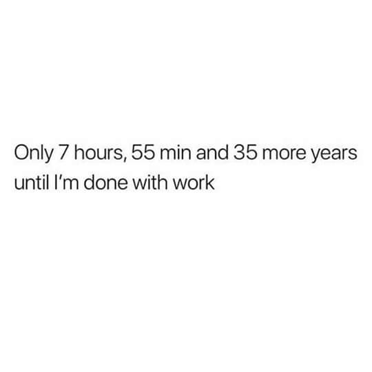 work meme - i m being murdered by my own mind - Only 7 hours, 55 min and 35 more years until I'm done with work
