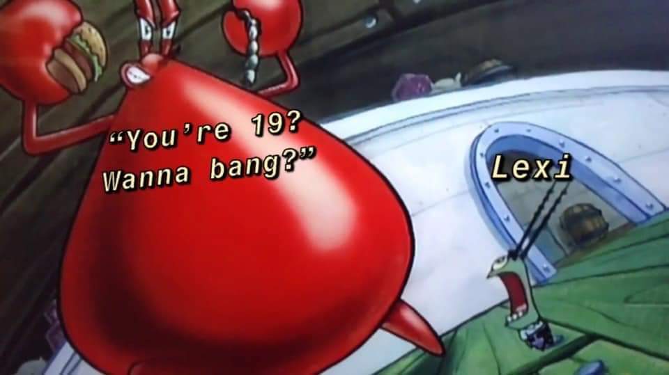 spongebob meme - mr krabs boner - "You're 19? Wanna bang?" Lexi
