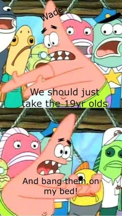 spongebob meme - push them somewhere else - Wade We should just Fake the 1977 olds And bang them on my bed!
