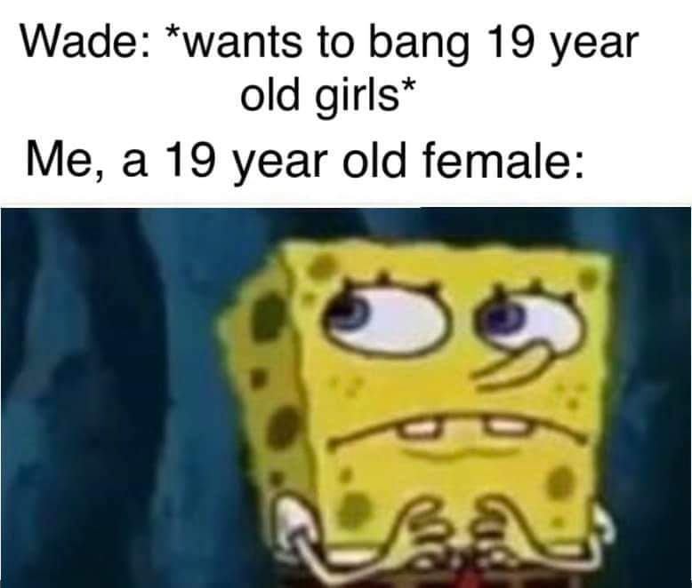 spongebob meme - spongebob nurse meme - Wade wants to bang 19 year old girls Me, a 19 year old female