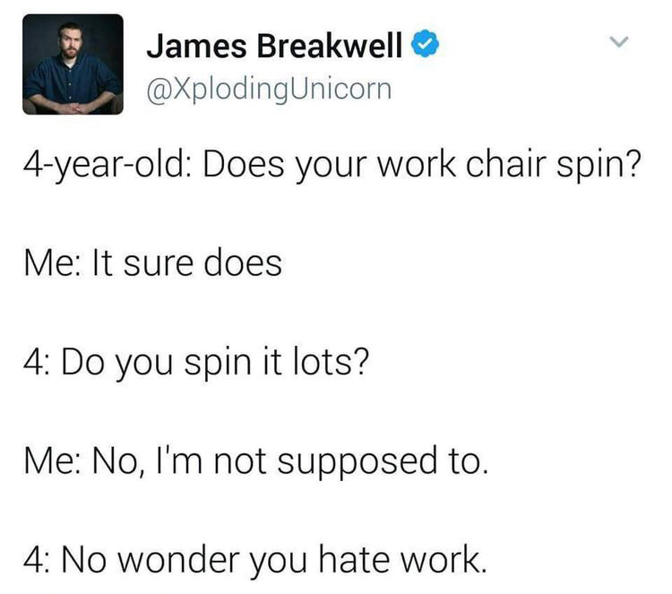 angle - James Breakwell 4yearold Does your work chair spin? Me It sure does 4 Do you spin it lots? Me No, I'm not supposed to. 4 No wonder you hate work.