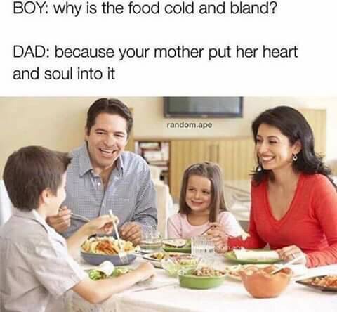 food cold and bland meme - Boy why is the food cold and bland? Dad because your mother put her heart and soul into it random.ape