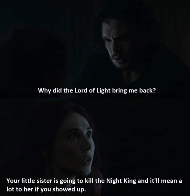 Game of Thrones - Why did the Lord of Light bring me back? Your little sister is going to kill the Night King and it'll mean a lot to her if you showed up.