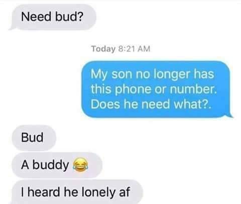 communication - Need bud? Today My son no longer has this phone or number. Does he need what?. Bud A buddy I heard he lonely af