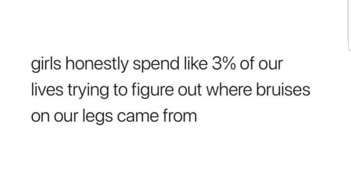have no desire to be a shitty person - girls honestly spend 3% of our lives trying to figure out where bruises on our legs came from