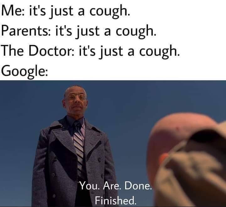 google cough meme - Me it's just a cough. Parents it's just a cough. The Doctor it's just a cough. Google You. Are. Done. Finished.