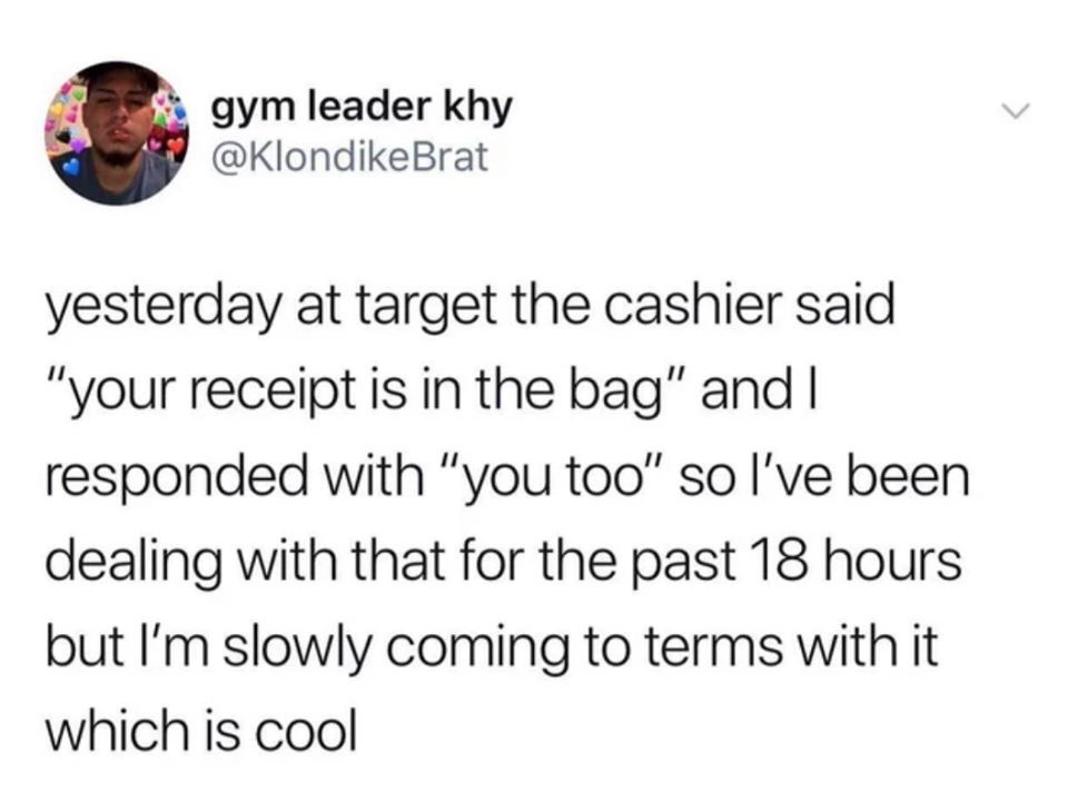 meme about getting to know someone - gym leader khy yesterday at target the cashier said "your receipt is in the bag" and I responded with "you too so I've been dealing with that for the past 18 hours but I'm slowly coming to terms with it which is cool