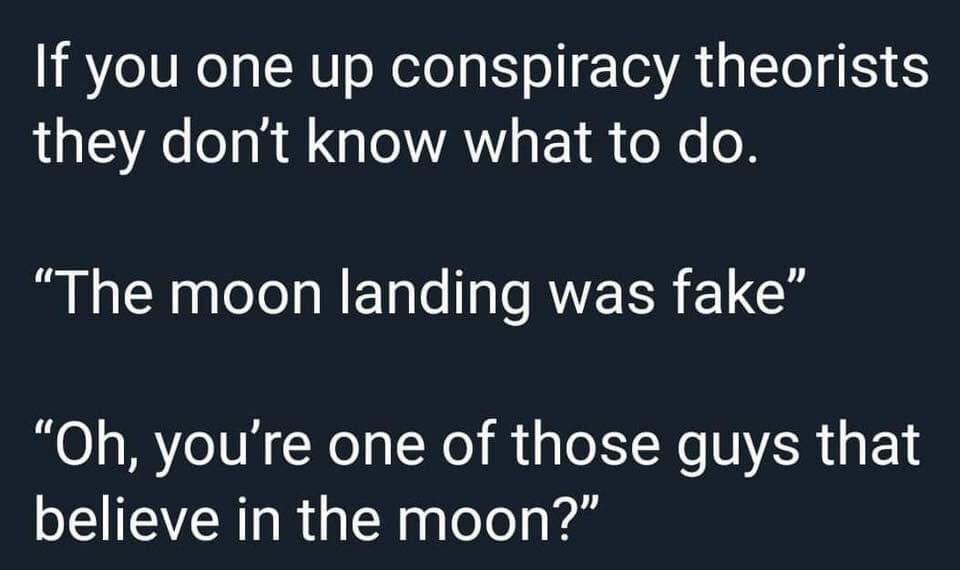 angle - If you one up conspiracy theorists they don't know what to do. The moon landing was fake" "Oh, you're one of those guys that believe in the moon?"