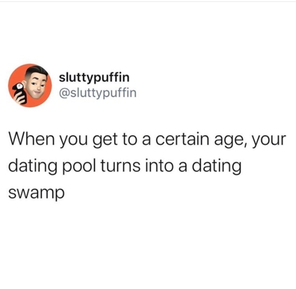 sluttypuffin When you get to a certain age, your dating pool turns into a dating swamp