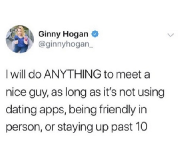 do you want your iced coffee - Ginny Hogan I will do Anything to meet a nice guy, as long as it's not using dating apps, being friendly in person, or staying up past 10