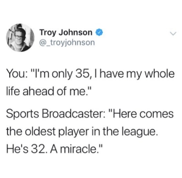 diagram - Troy Johnson You "I'm only 35, I have my whole life ahead of me." Sports Broadcaster "Here comes the oldest player in the league. He's 32. A miracle."