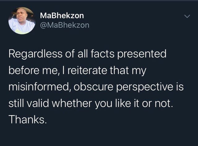 MaBhekzon Regardless of all facts presented before me, I reiterate that my misinformed, obscure perspective is still valid whether you it or not. Thanks.