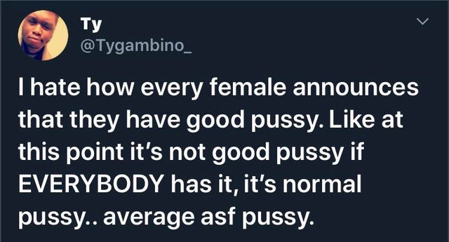 Ty Thate how every female announces that they have good pussy. at this point it's not good pussy if Everybody has it, it's normal pussy.. average asf pussy.