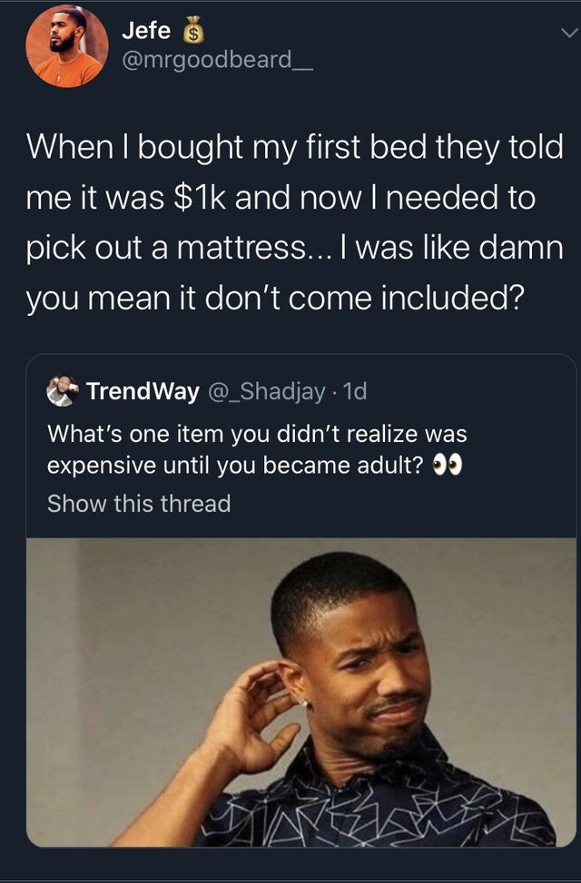 photo caption - Jefe $ When I bought my first bed they told me it was $1k and now I needed to pick out a mattress... I was damn you mean it don't come included? C Trend Way . 1d What's one item you didn't realize was expensive until you became adult? 05 S