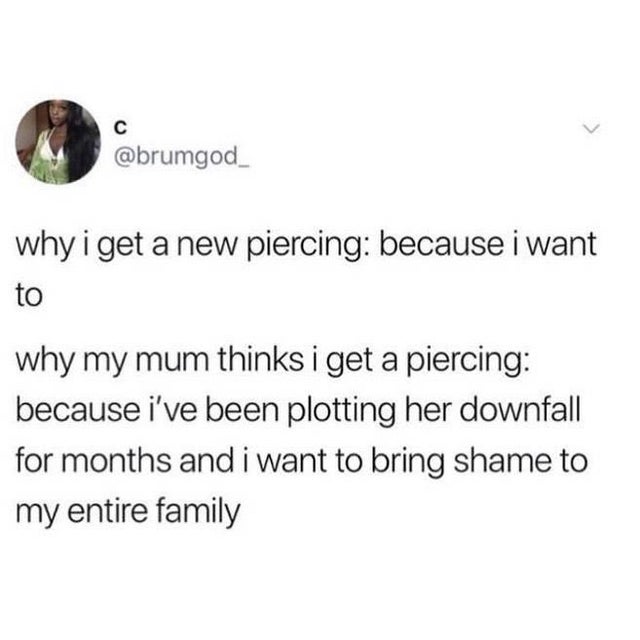 why i get a new piercing because i want to why my mum thinks i get a piercing because i've been plotting her downfall for months and i want to bring shame to my entire family