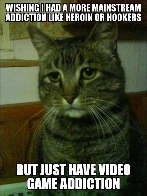 depressed cat meme - Wishing I Had A More Mainstream Addiction Heroin Or Hookers But Just Have Video Game Addiction