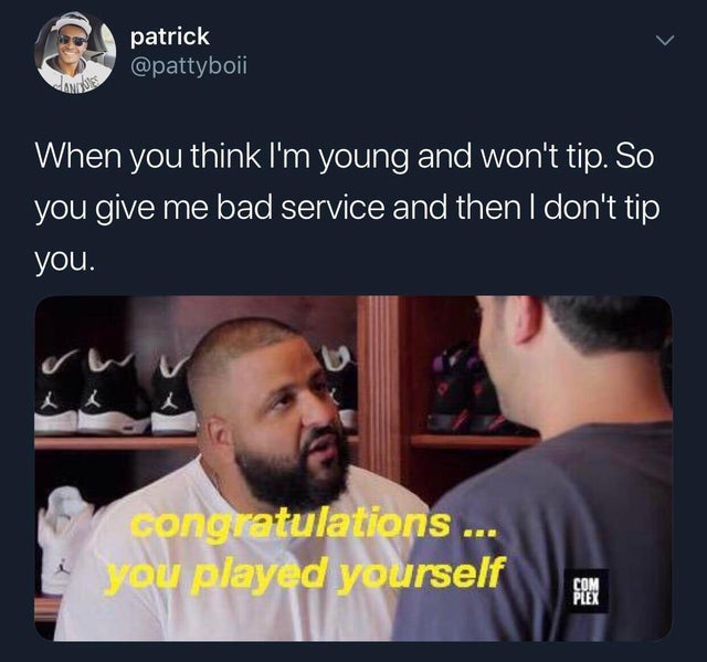 you just played yourself - patrick When you think I'm young and won't tip. So you give me bad service and then I don't tip you. Congratulations ... you played yourself