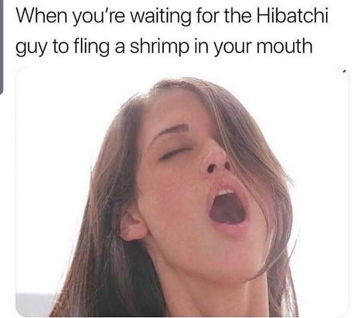 porn meme hibachi - When you're waiting for the Hibatchi guy to fling a shrimp in your mouth