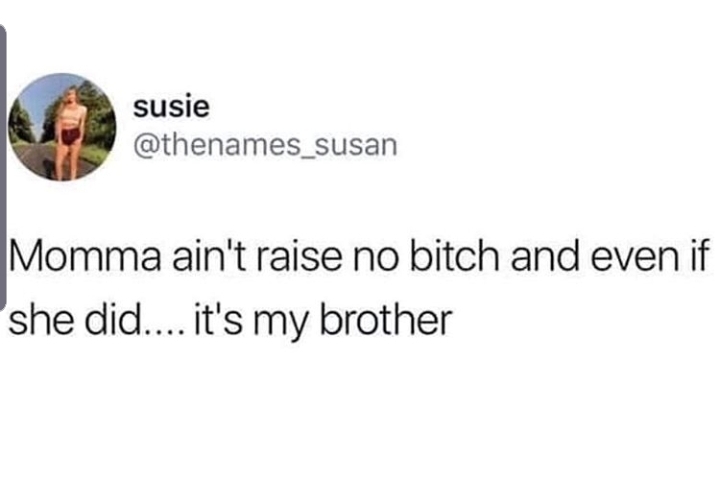 susie Momma ain't raise no bitch and even if she did.... it's my brother