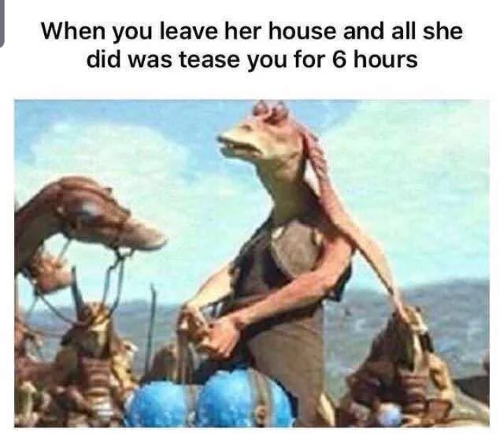 you leave her house - When you leave her house and all she did was tease you for 6 hours