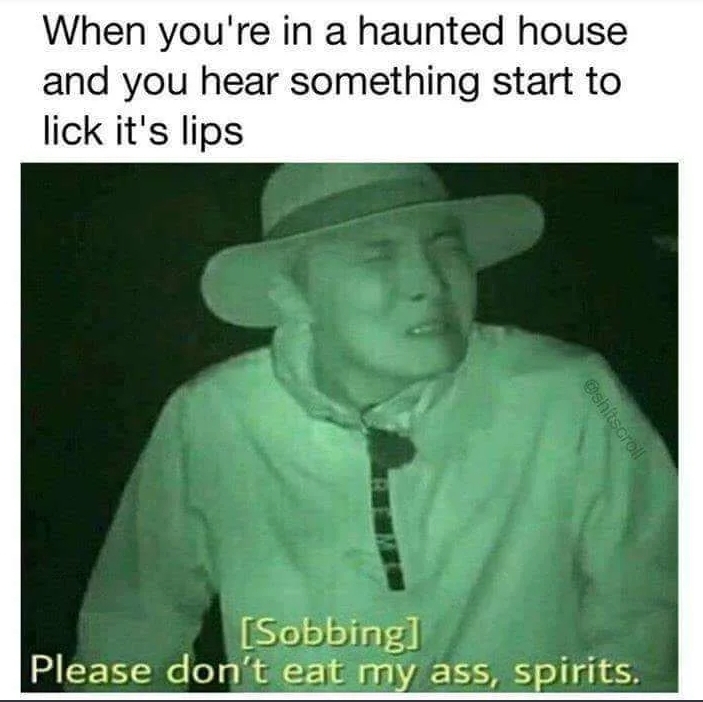 funny memes reaction - When you're in a haunted house and you hear something start to lick it's lips shitscroll Sobbing Please don't eat my ass, spirits.