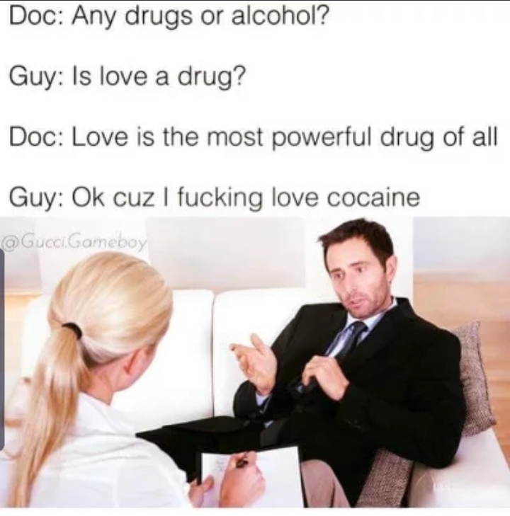 love a drug meme - Doc Any drugs or alcohol? Guy Is love a drug? Doc Love is the most powerful drug of all Guy Ok cuz I fucking love cocaine Gameboy