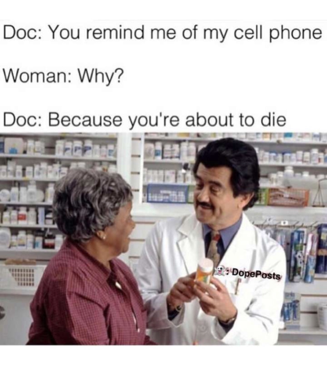 person at a pharmacy - Doc You remind me of my cell phone Woman Why? Doc Because you're about to die 9 Dope Posts