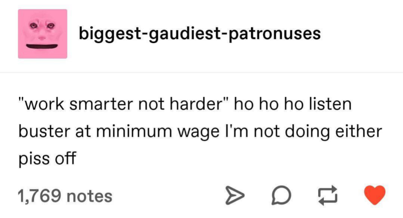 number - biggestgaudiestpatronuses "work smarter not harder" ho ho ho listen buster at minimum wage I'm not doing either piss off 1,769 notes > D
