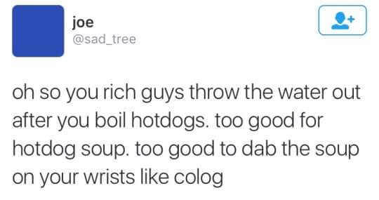 hot dog soup meme - joe oh so you rich guys throw the water out after you boil hotdogs. too good for hotdog soup. too good to dab the soup on your wrists colog