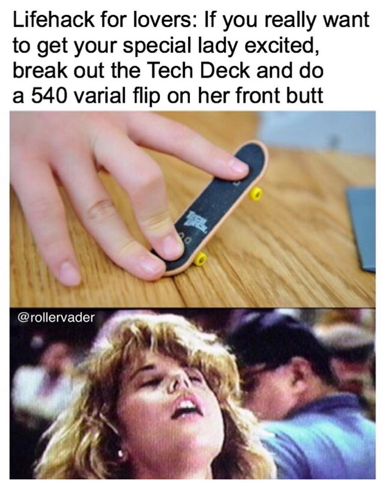 tech deck memes - Lifehack for lovers If you really want to get your special lady excited, break out the Tech Deck and do a 540 varial flip on her front butt