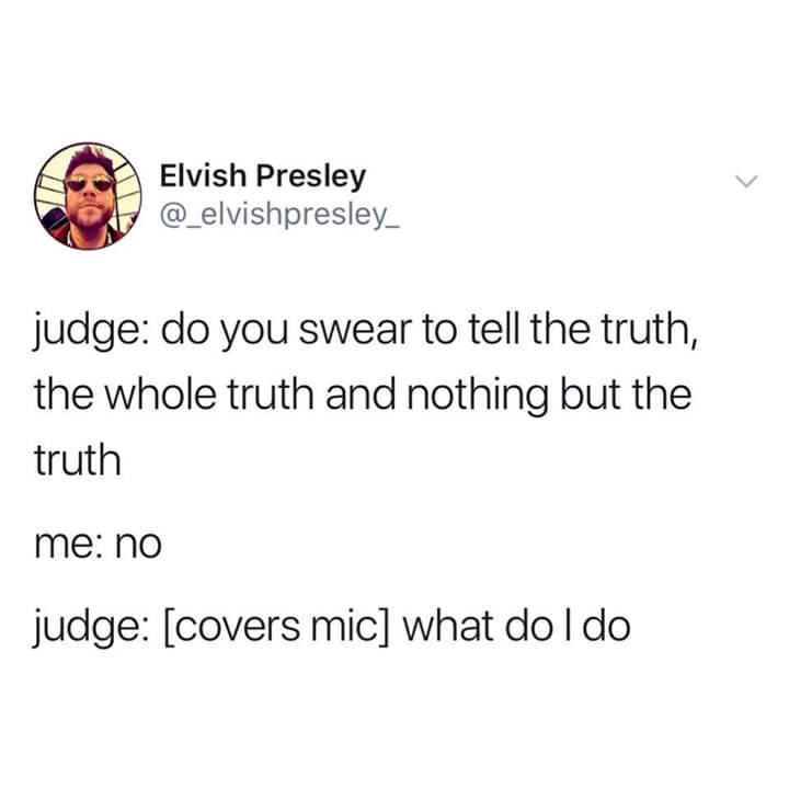 angle - Elvish Presley judge do you swear to tell the truth, the whole truth and nothing but the truth me no judge covers mic what do I do