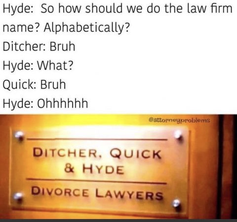 karen let me see the kids - Hyde So how should we do the law firm name? Alphabetically? Ditcher Bruh Hyde What? Quick Bruh Hyde Ohhhhhh Ditcher, Quick & Hyde Divorce Lawyers