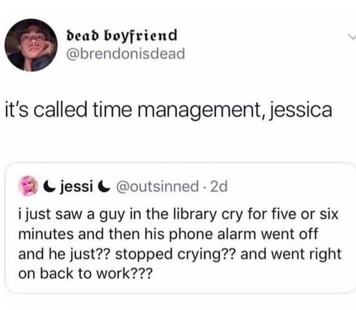 college memes - joe rogan pepe - dead boyfriend it's called time management, jessica 2 jessic 2d i just saw a guy in the library cry for five or six minutes and then his phone alarm went off and he just?? stopped crying?? and went right on back to work???