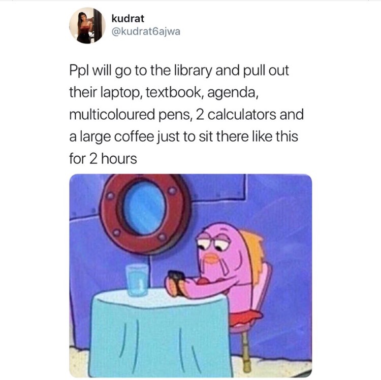 college memes - kudrat Ppl will go to the library and pull out their laptop, textbook, agenda, multicoloured pens, 2 calculators and a large coffee just to sit there this for 2 hours