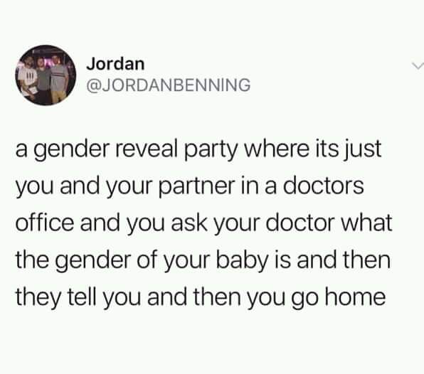 meme document - Jordan a gender reveal party where its just you and your partner in a doctors office and you ask your doctor what the gender of your baby is and then they tell you and then you go home