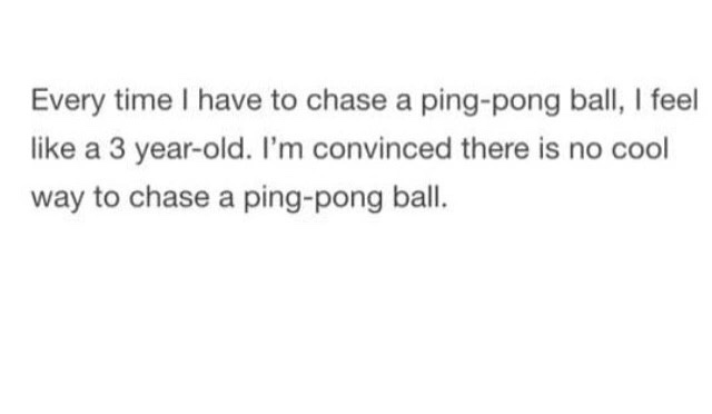 difference between you and me quotes - Every time I have to chase a pingpong ball, I feel a 3 yearold. I'm convinced there is no cool way to chase a pingpong ball.