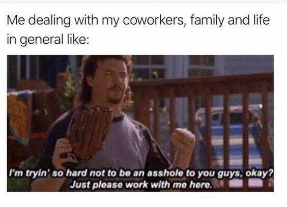 work meme - back to work after a long weekend - Me dealing with my coworkers, family and life in general I'm tryin' so hard not to be an asshole to you guys, okay? Just please work with me here.