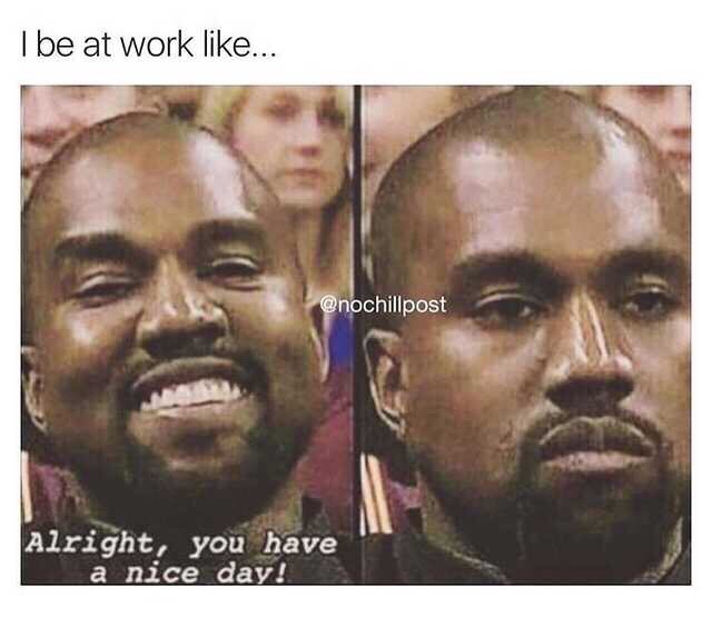 work meme - kanye meme - I be at work ... Alright, you have a nice day!