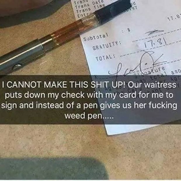 waitress gave dab pen - rans Date Trans En ons Time Subtotal Gratuity Total ano I Cannot Make This Shit Up! Our waitress puts down my check with my card for me to sign and instead of a pen gives us her fucking weed pen