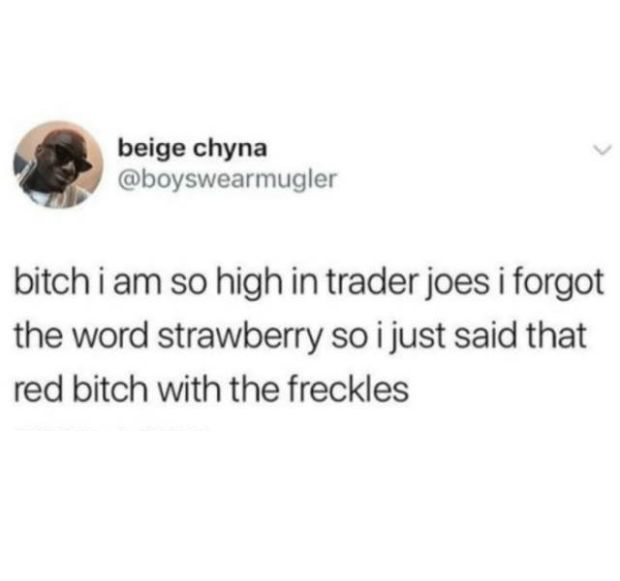 memes quotes - beige chyna bitch i am so high in trader joes i forgot the word strawberry so i just said that red bitch with the freckles