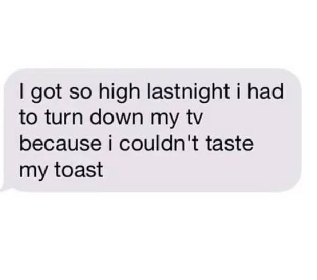 label - I got so high lastnight i had to turn down my tv because i couldn't taste my toast