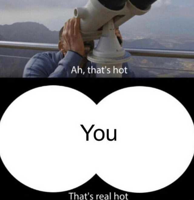 that's pretty hot meme - Ah, that's hot You That's real hot